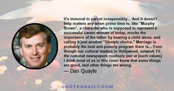 It's immoral to parent irresponsibly... And it doesn't help matters any when prime time tv, like Murphy Brown, a character who is supposed to represent a successful career woman of today, mocks the importance of the