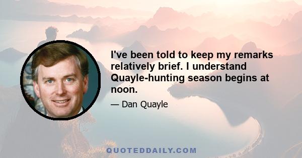 I've been told to keep my remarks relatively brief. I understand Quayle-hunting season begins at noon.