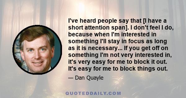 I've heard people say that [I have a short attention span]. I don't feel I do, because when I'm interested in something I'll stay in focus as long as it is necessary... If you get off on something I'm not very