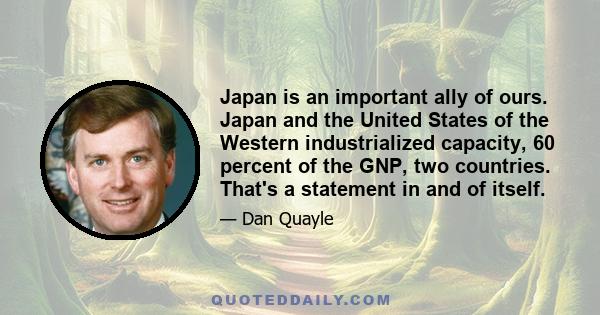 Japan is an important ally of ours. Japan and the United States of the Western industrialized capacity, 60 percent of the GNP, two countries. That's a statement in and of itself.