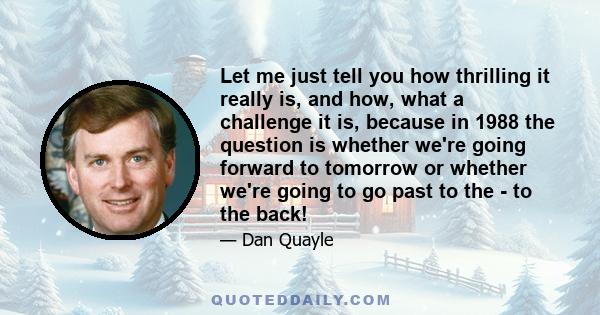 Let me just tell you how thrilling it really is, and how, what a challenge it is, because in 1988 the question is whether we're going forward to tomorrow or whether we're going to go past to the - to the back!