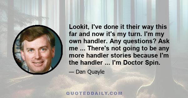 Lookit, I've done it their way this far and now it's my turn. I'm my own handler. Any questions? Ask me ... There's not going to be any more handler stories because I'm the handler ... I'm Doctor Spin.