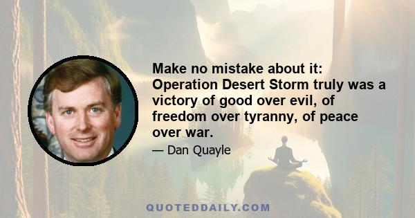 Make no mistake about it: Operation Desert Storm truly was a victory of good over evil, of freedom over tyranny, of peace over war.