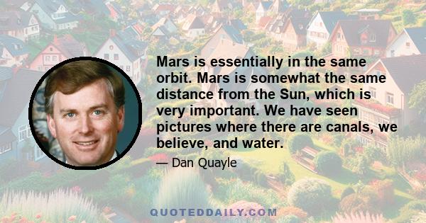 Mars is essentially in the same orbit. Mars is somewhat the same distance from the Sun, which is very important. We have seen pictures where there are canals, we believe, and water.