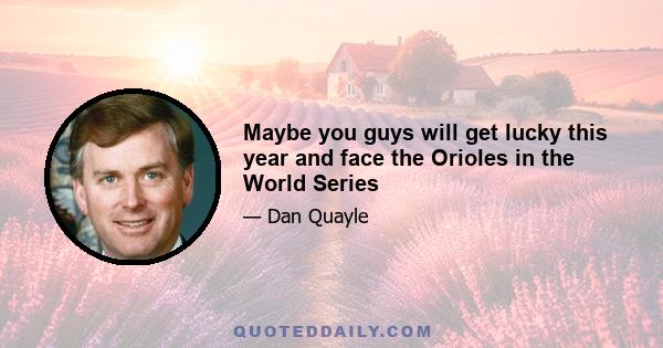 Maybe you guys will get lucky this year and face the Orioles in the World Series