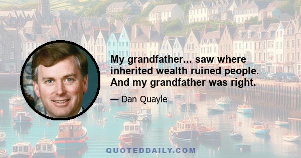 My grandfather... saw where inherited wealth ruined people. And my grandfather was right.