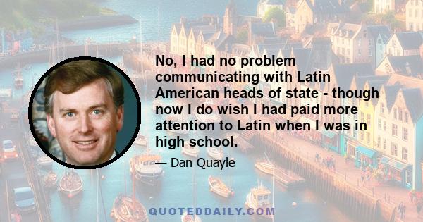 No, I had no problem communicating with Latin American heads of state - though now I do wish I had paid more attention to Latin when I was in high school.