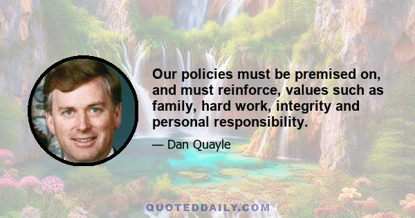 Our policies must be premised on, and must reinforce, values such as family, hard work, integrity and personal responsibility.