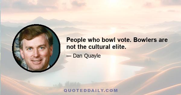 People who bowl vote. Bowlers are not the cultural elite.