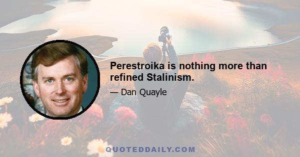 Perestroika is nothing more than refined Stalinism.