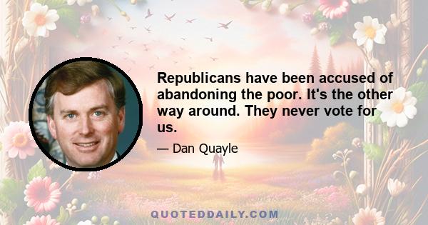 Republicans have been accused of abandoning the poor. It's the other way around. They never vote for us.