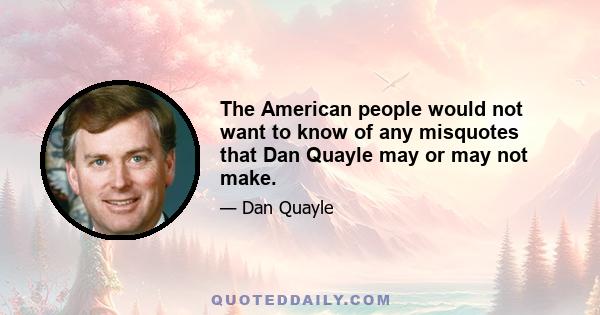 The American people would not want to know of any misquotes that Dan Quayle may or may not make.