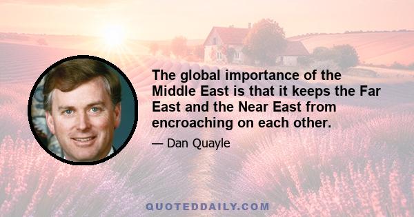 The global importance of the Middle East is that it keeps the Far East and the Near East from encroaching on each other.