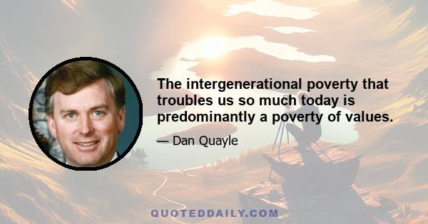 The intergenerational poverty that troubles us so much today is predominantly a poverty of values.