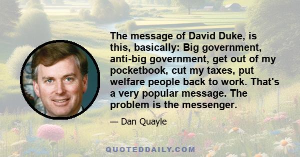 The message of David Duke, is this, basically: Big government, anti-big government, get out of my pocketbook, cut my taxes, put welfare people back to work. That's a very popular message. The problem is the messenger.