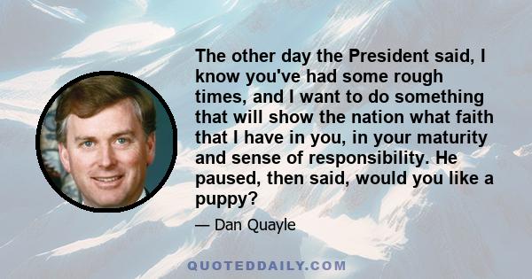 The other day the President said, I know you've had some rough times, and I want to do something that will show the nation what faith that I have in you, in your maturity and sense of responsibility. He paused, then