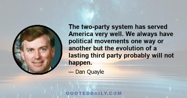 The two-party system has served America very well. We always have political movements one way or another but the evolution of a lasting third party probably will not happen.