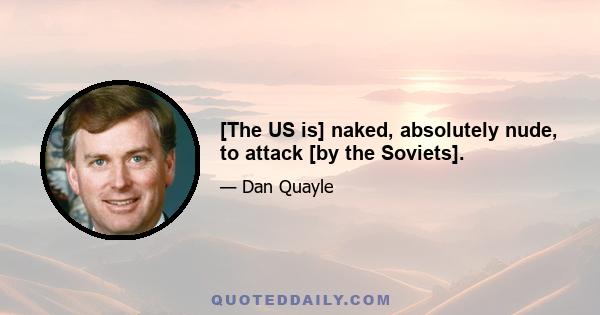 [The US is] naked, absolutely nude, to attack [by the Soviets].