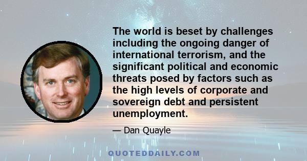 The world is beset by challenges including the ongoing danger of international terrorism, and the significant political and economic threats posed by factors such as the high levels of corporate and sovereign debt and