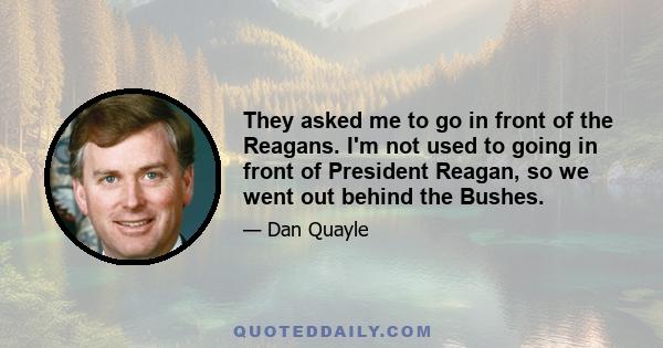 They asked me to go in front of the Reagans. I'm not used to going in front of President Reagan, so we went out behind the Bushes.