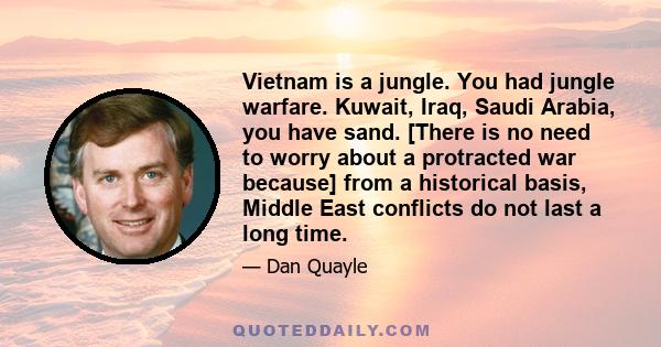 Vietnam is a jungle. You had jungle warfare. Kuwait, Iraq, Saudi Arabia, you have sand. [There is no need to worry about a protracted war because] from a historical basis, Middle East conflicts do not last a long time.