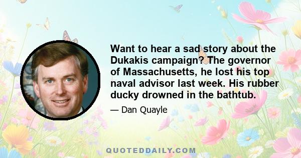 Want to hear a sad story about the Dukakis campaign? The governor of Massachusetts, he lost his top naval advisor last week. His rubber ducky drowned in the bathtub.