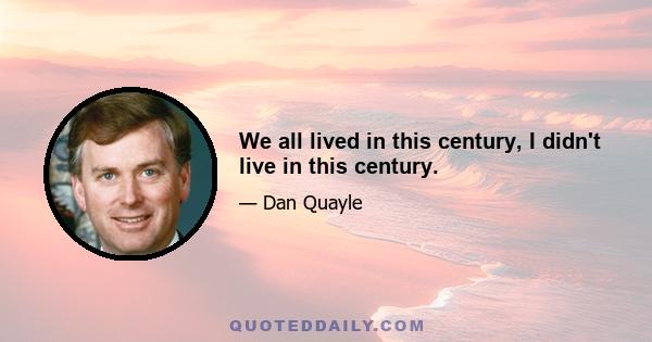 We all lived in this century, I didn't live in this century.