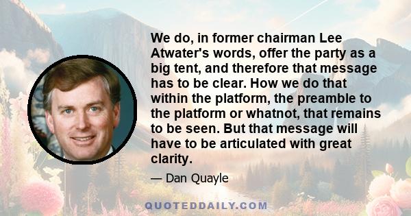 We do, in former chairman Lee Atwater's words, offer the party as a big tent, and therefore that message has to be clear. How we do that within the platform, the preamble to the platform or whatnot, that remains to be