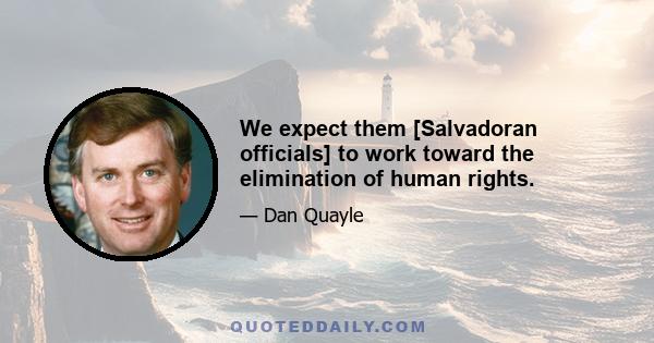 We expect them [Salvadoran officials] to work toward the elimination of human rights.