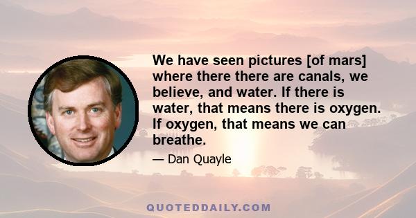 We have seen pictures [of mars] where there there are canals, we believe, and water. If there is water, that means there is oxygen. If oxygen, that means we can breathe.