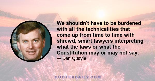 We shouldn't have to be burdened with all the technicalities that come up from time to time with shrewd, smart lawyers interpreting what the laws or what the Constitution may or may not say.