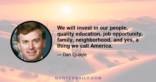 We will invest in our people, quality education, job opportunity, family, neighborhood, and yes, a thing we call America.