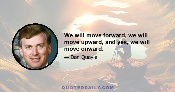 We will move forward, we will move upward, and yes, we will move onward.