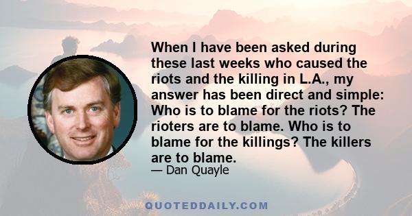 When I have been asked during these last weeks who caused the riots and the killing in L.A., my answer has been direct and simple: Who is to blame for the riots? The rioters are to blame. Who is to blame for the