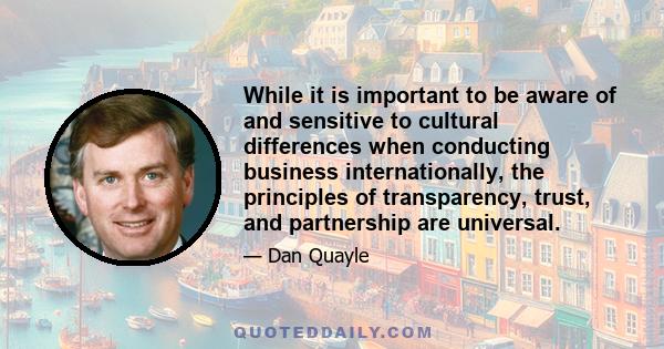 While it is important to be aware of and sensitive to cultural differences when conducting business internationally, the principles of transparency, trust, and partnership are universal.