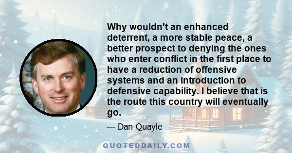 Why wouldn't an enhanced deterrent, a more stable peace, a better prospect to denying the ones who enter conflict in the first place to have a reduction of offensive systems and an introduction to defensive capability.