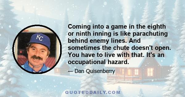 Coming into a game in the eighth or ninth inning is like parachuting behind enemy lines. And sometimes the chute doesn't open. You have to live with that. It's an occupational hazard.