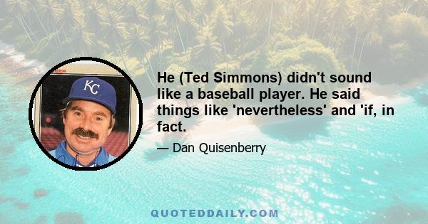 He (Ted Simmons) didn't sound like a baseball player. He said things like 'nevertheless' and 'if, in fact.