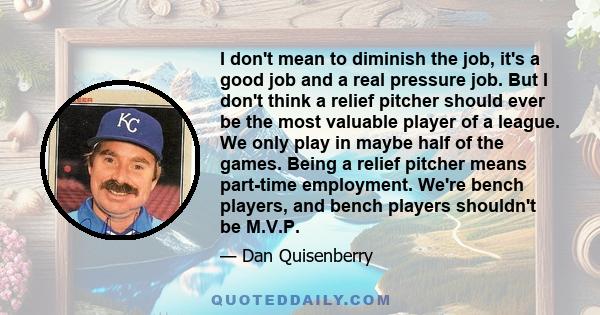 I don't mean to diminish the job, it's a good job and a real pressure job. But I don't think a relief pitcher should ever be the most valuable player of a league. We only play in maybe half of the games. Being a relief