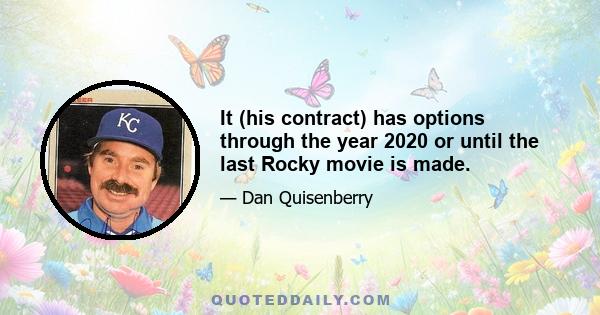 It (his contract) has options through the year 2020 or until the last Rocky movie is made.