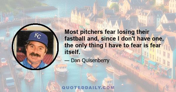 Most pitchers fear losing their fastball and, since I don't have one, the only thing I have to fear is fear itself.