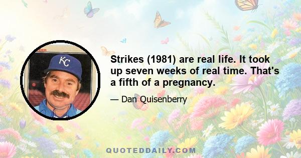 Strikes (1981) are real life. It took up seven weeks of real time. That's a fifth of a pregnancy.