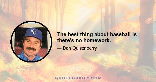 The best thing about baseball is there's no homework.