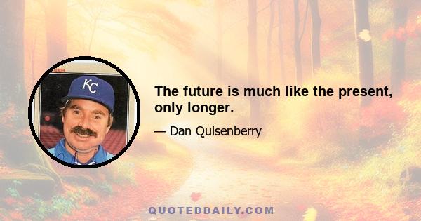 The future is much like the present, only longer.