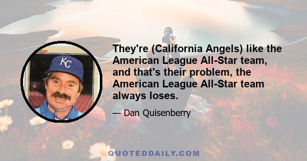 They're (California Angels) like the American League All-Star team, and that's their problem, the American League All-Star team always loses.