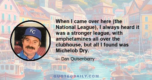 When I came over here (the National League), I always heard it was a stronger league, with amphetamines all over the clubhouse, but all I found was Michelob Dry.