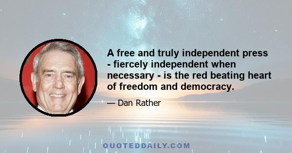 A free and truly independent press - fiercely independent when necessary - is the red beating heart of freedom and democracy.