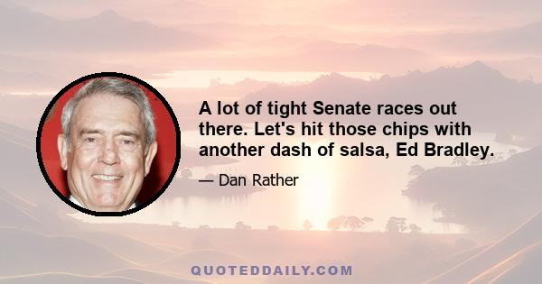 A lot of tight Senate races out there. Let's hit those chips with another dash of salsa, Ed Bradley.