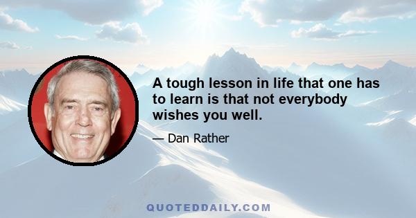 A tough lesson in life that one has to learn is that not everybody wishes you well.