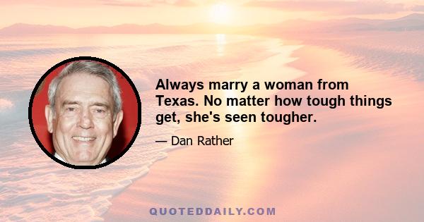 Always marry a woman from Texas. No matter how tough things get, she's seen tougher.